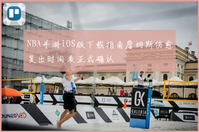 NBA手游iOS版下载指南詹姆斯伤愈复出时间表正式确认