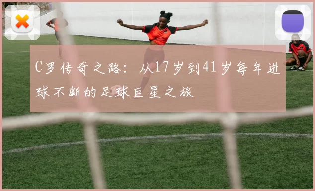 C罗传奇之路：从17岁到41岁每年进球不断的足球巨星之旅