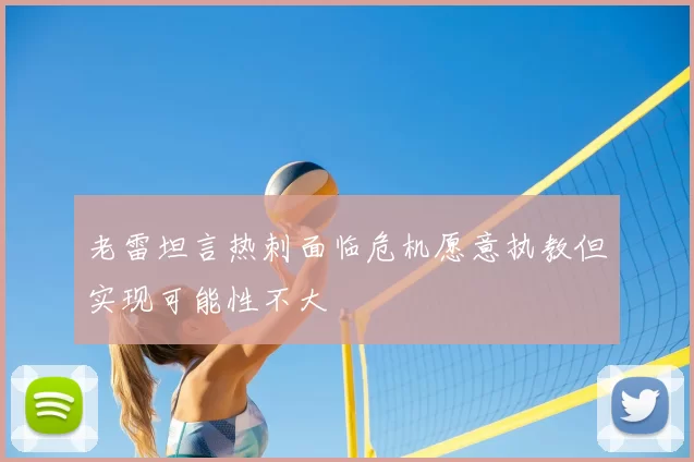 老雷坦言热刺面临危机愿意执教但实现可能性不大