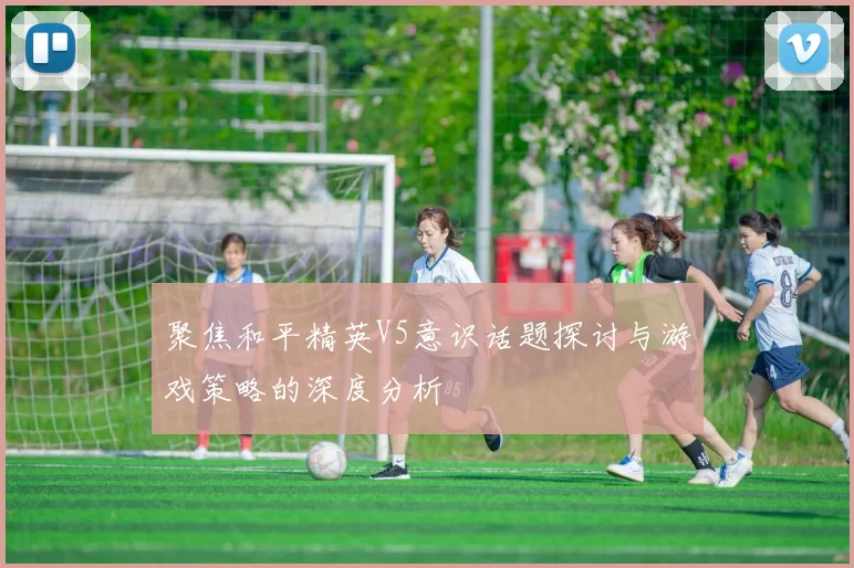 聚焦和平精英V5意识话题探讨与游戏策略的深度分析
