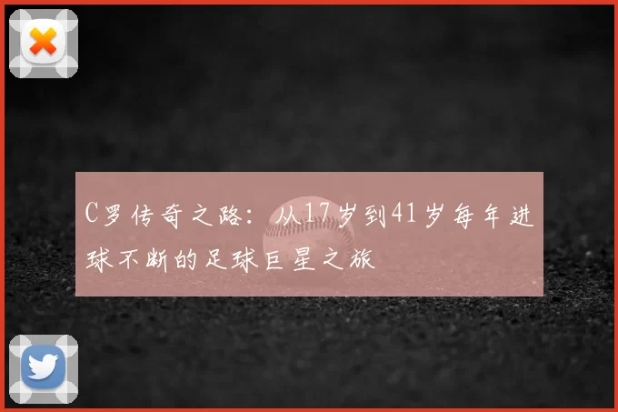 C罗传奇之路：从17岁到41岁每年进球不断的足球巨星之旅