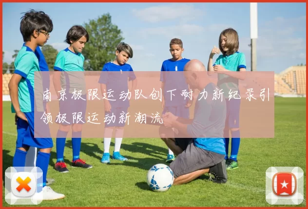 南京极限运动队创下耐力新纪录引领极限运动新潮流