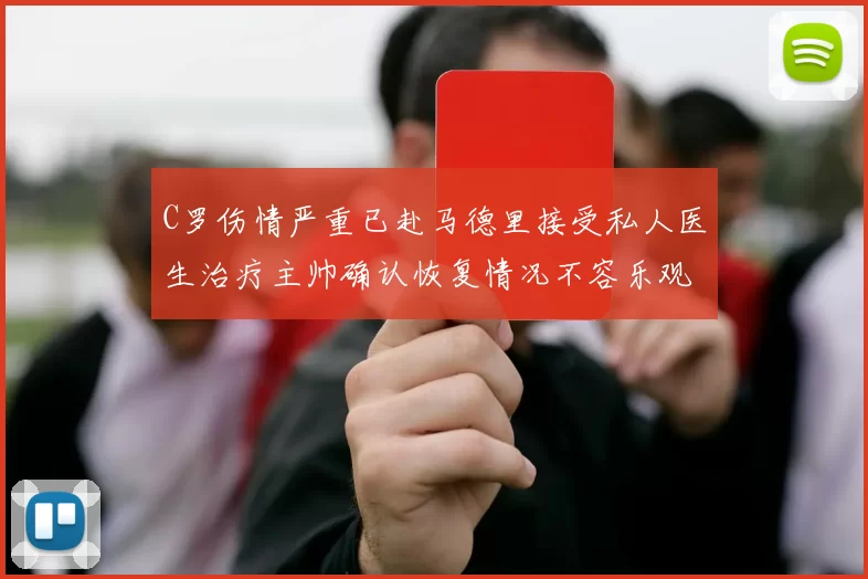 C罗伤情严重已赴马德里接受私人医生治疗主帅确认恢复情况不容乐观