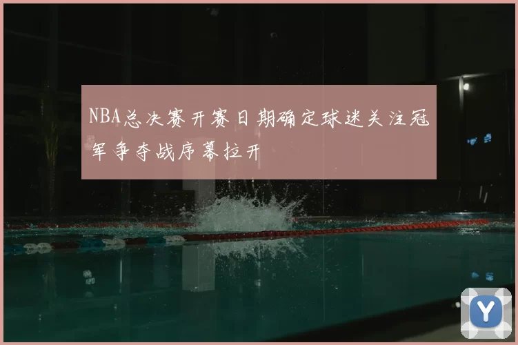 NBA总决赛开赛日期确定球迷关注冠军争夺战序幕拉开