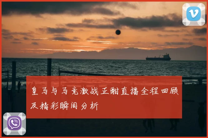 皇马与马竞激战正酣直播全程回顾及精彩瞬间分析