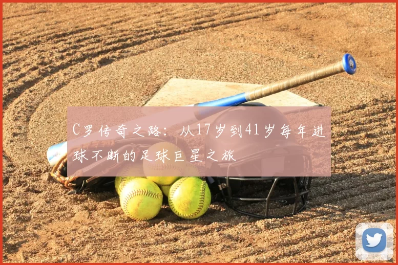 C罗传奇之路：从17岁到41岁每年进球不断的足球巨星之旅