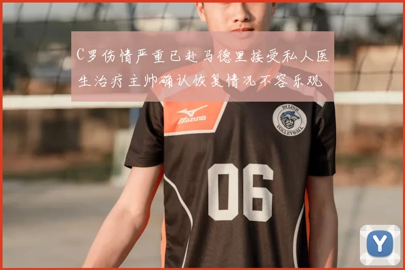 C罗伤情严重已赴马德里接受私人医生治疗主帅确认恢复情况不容乐观