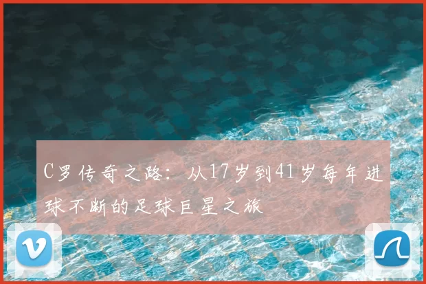 C罗传奇之路：从17岁到41岁每年进球不断的足球巨星之旅