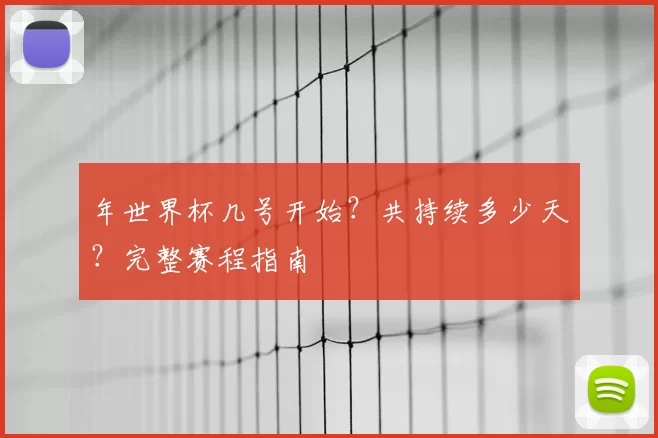 年世界杯几号开始？共持续多少天？完整赛程指南