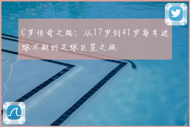 C罗传奇之路：从17岁到41岁每年进球不断的足球巨星之旅