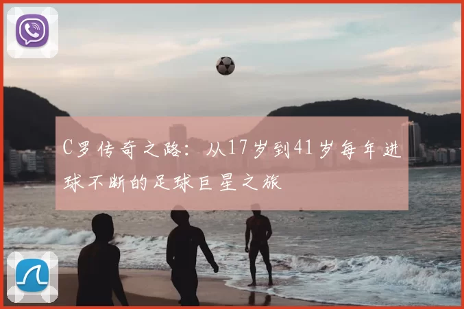 C罗传奇之路:从17岁到41岁每年进球不断的足球巨星之旅