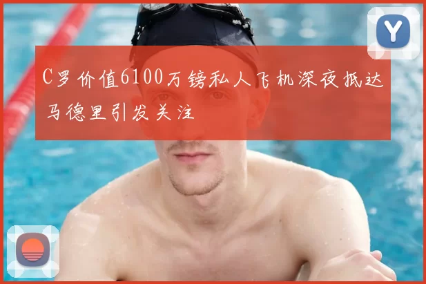 C罗价值6100万镑私人飞机深夜抵达马德里引发关注