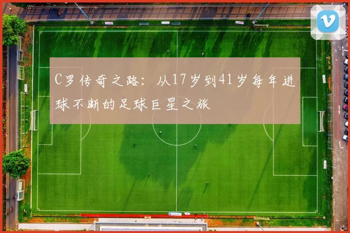 C罗传奇之路：从17岁到41岁每年进球不断的足球巨星之旅