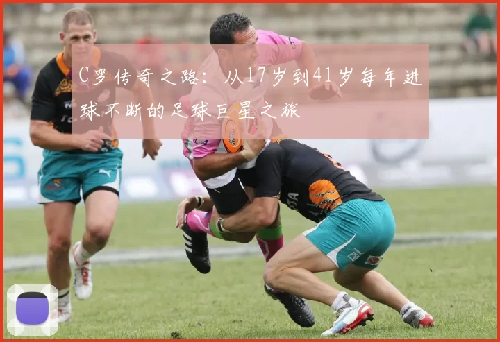 C罗传奇之路：从17岁到41岁每年进球不断的足球巨星之旅