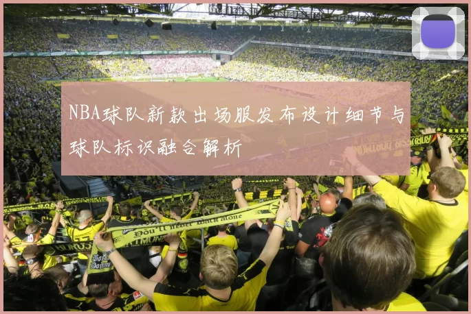NBA球队新款出场服发布设计细节与球队标识融合解析