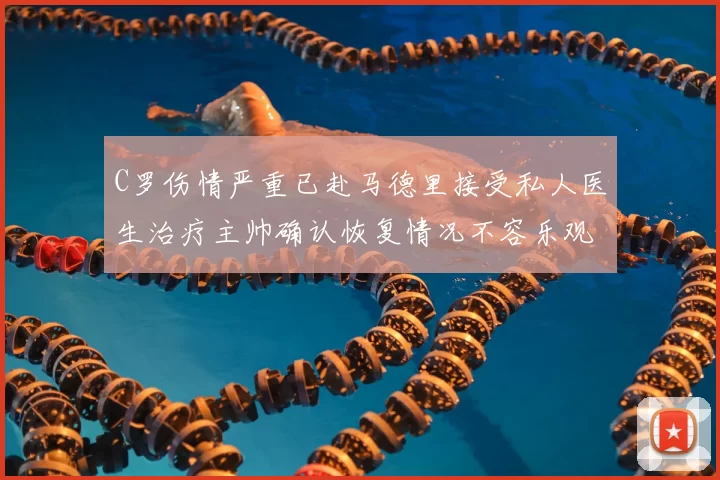 C罗伤情严重已赴马德里接受私人医生治疗主帅确认恢复情况不容乐观