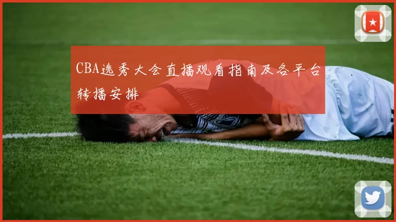 CBA选秀大会直播观看指南及各平台转播安排