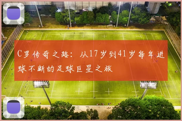 C罗传奇之路:从17岁到41岁每年进球不断的足球巨星之旅