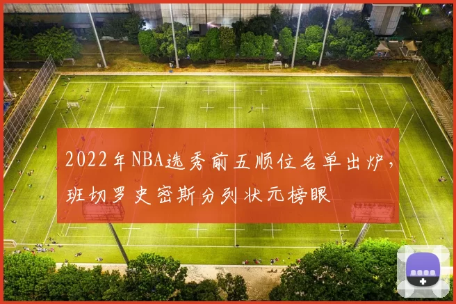 2022年NBA选秀前五顺位名单出炉，班切罗史密斯分列状元榜眼