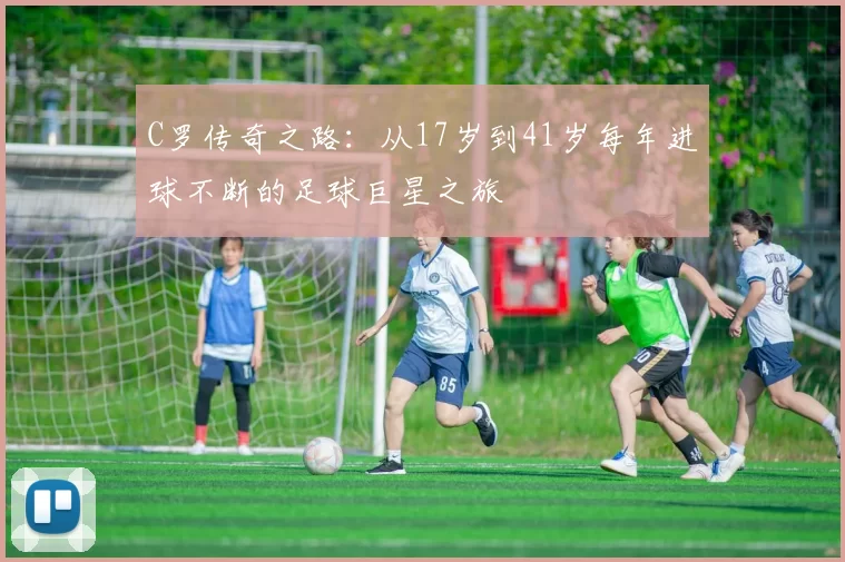 C罗传奇之路:从17岁到41岁每年进球不断的足球巨星之旅