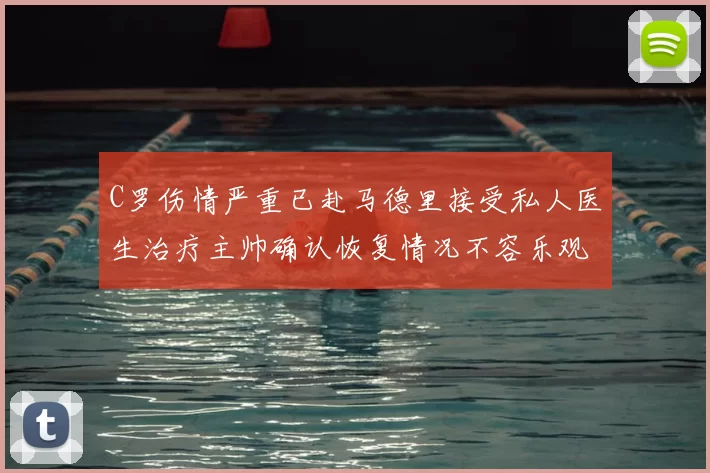 C罗伤情严重已赴马德里接受私人医生治疗主帅确认恢复情况不容乐观