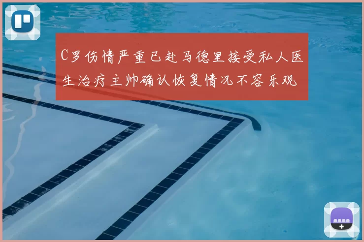 C罗伤情严重已赴马德里接受私人医生治疗主帅确认恢复情况不容乐观