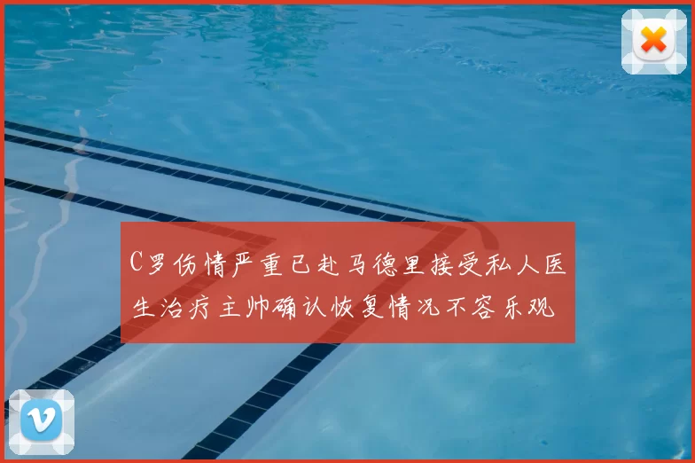 C罗伤情严重已赴马德里接受私人医生治疗主帅确认恢复情况不容乐观