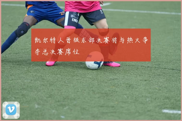凯尔特人晋级东部决赛将与热火争夺总决赛席位