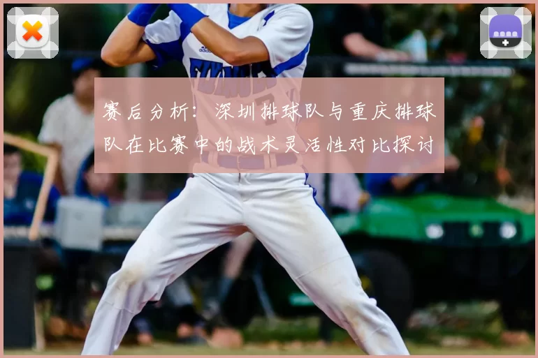 赛后分析：深圳排球队与重庆排球队在比赛中的战术灵活性对比探讨