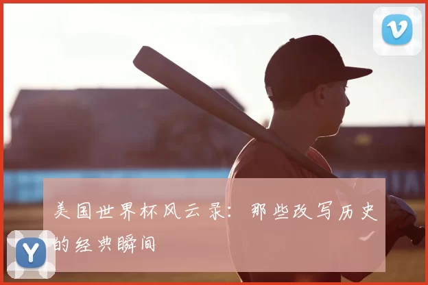 美国世界杯风云录：那些改写历史的经典瞬间