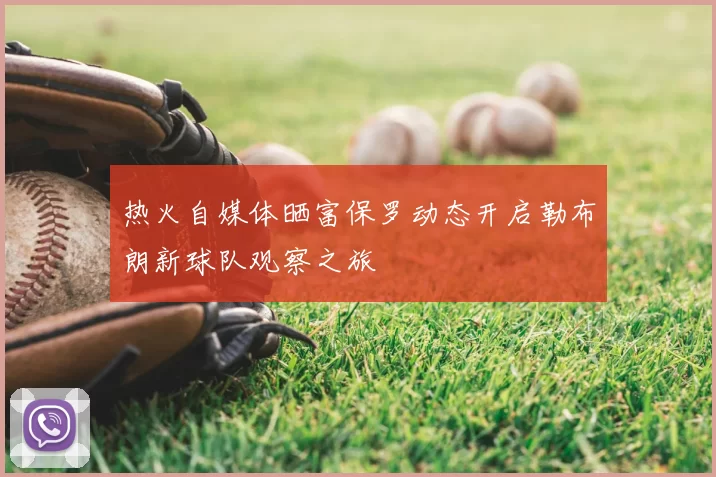 热火自媒体晒富保罗动态开启勒布朗新球队观察之旅