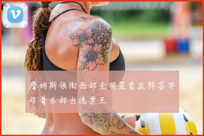 詹姆斯领衔西部全明星首发阵容字母哥东部当选票王