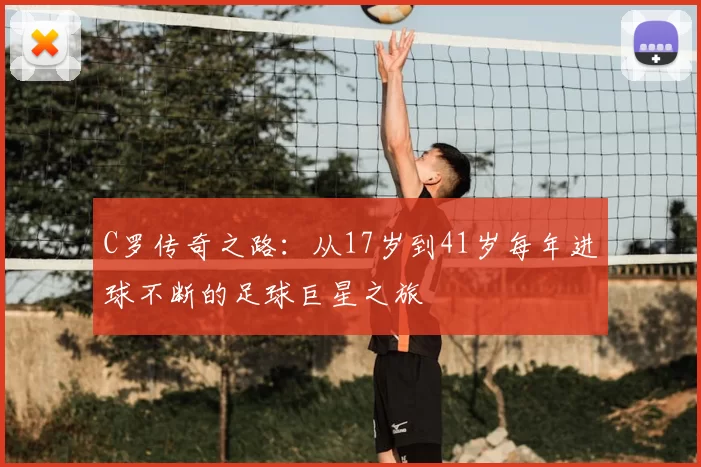 C罗传奇之路:从17岁到41岁每年进球不断的足球巨星之旅