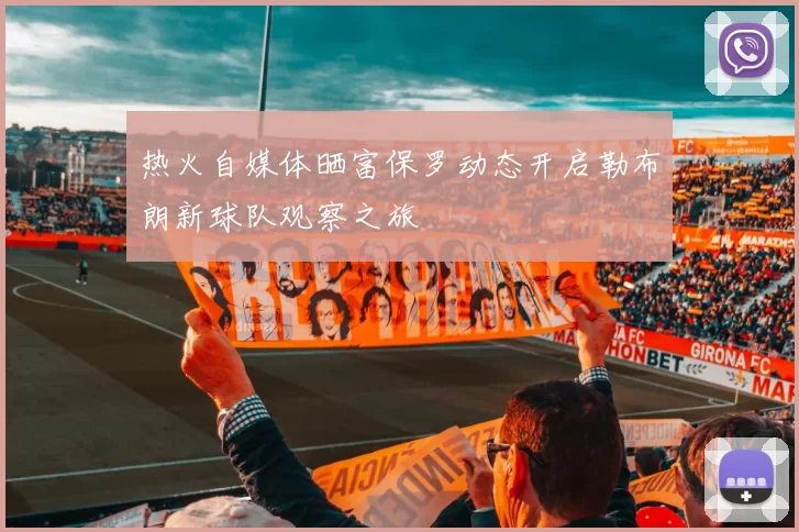 热火自媒体晒富保罗动态开启勒布朗新球队观察之旅