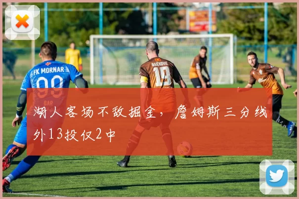 湖人客场不敌掘金，詹姆斯三分线外13投仅2中