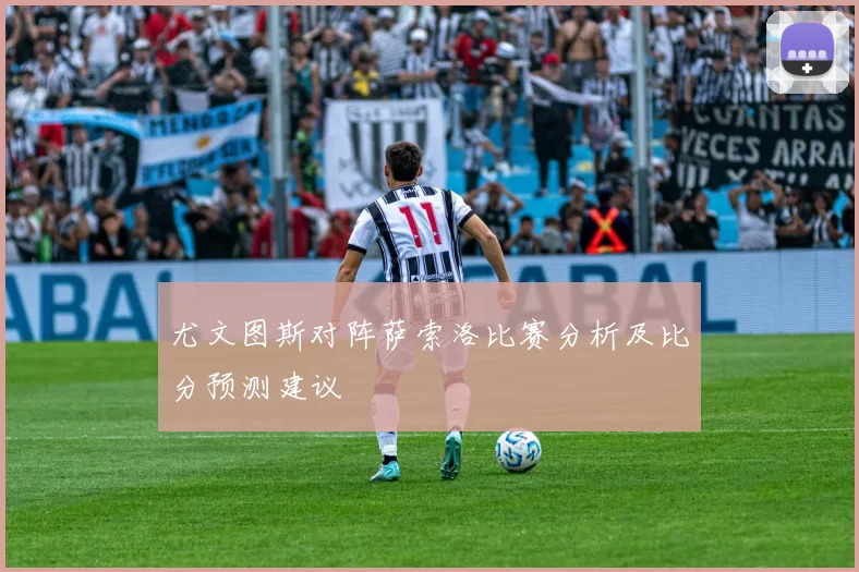 尤文图斯对阵萨索洛比赛分析及比分预测建议