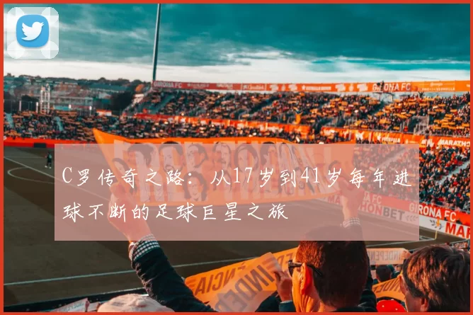 C罗传奇之路：从17岁到41岁每年进球不断的足球巨星之旅