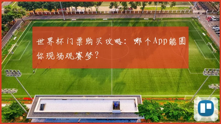 世界杯门票购买攻略:哪个App能圆你现场观赛梦?
