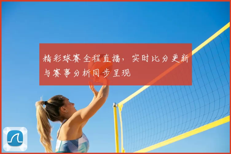 精彩球赛全程直播，实时比分更新与赛事分析同步呈现