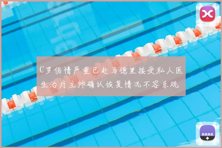 C罗伤情严重已赴马德里接受私人医生治疗主帅确认恢复情况不容乐观