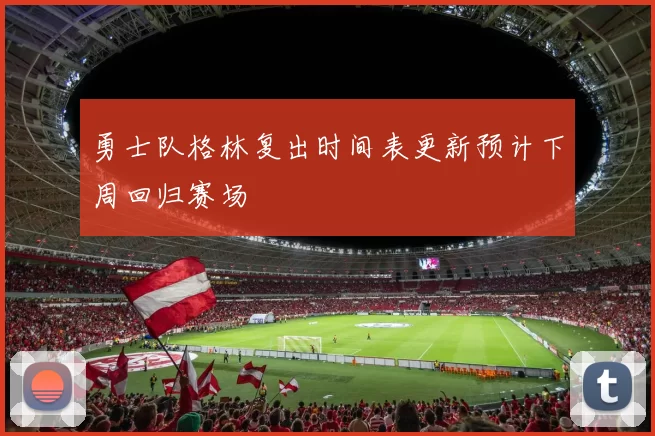 勇士队格林复出时间表更新预计下周回归赛场