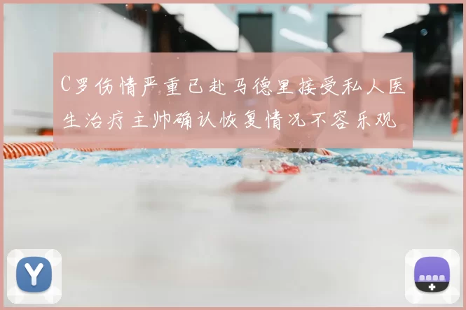 C罗伤情严重已赴马德里接受私人医生治疗主帅确认恢复情况不容乐观