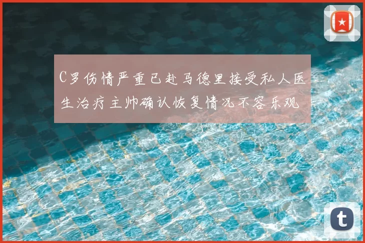 C罗伤情严重已赴马德里接受私人医生治疗主帅确认恢复情况不容乐观