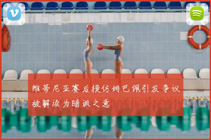 维蒂尼亚赛后模仿姆巴佩引发争议被解读为暗讽之意