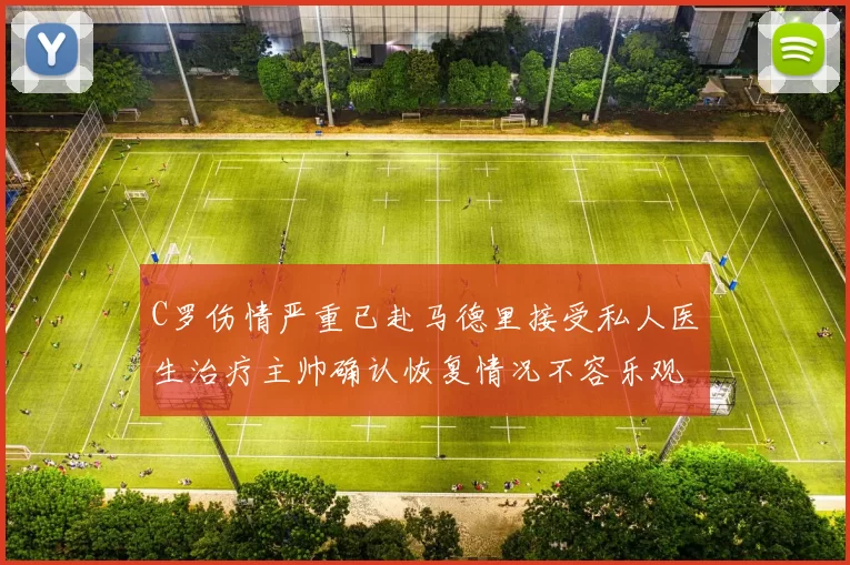 C罗伤情严重已赴马德里接受私人医生治疗主帅确认恢复情况不容乐观
