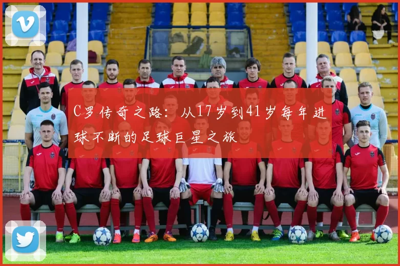 C罗传奇之路：从17岁到41岁每年进球不断的足球巨星之旅