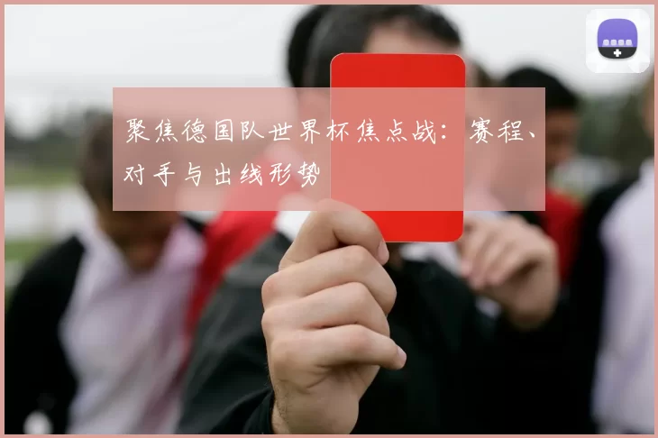 聚焦德国队世界杯焦点战:赛程、对手与出线形势