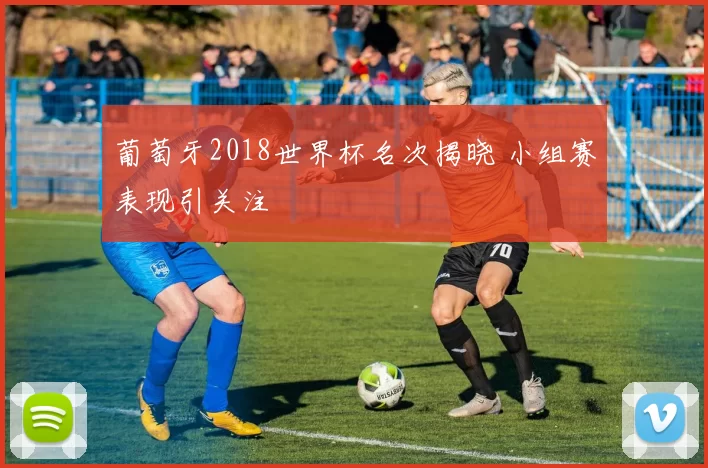 葡萄牙2018世界杯名次揭晓 小组赛表现引关注