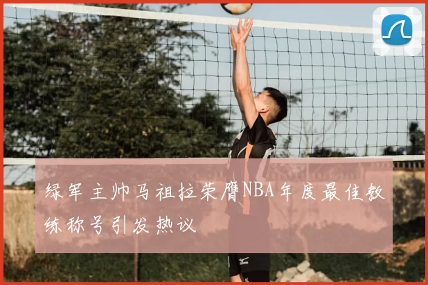 绿军主帅马祖拉荣膺NBA年度最佳教练称号引发热议