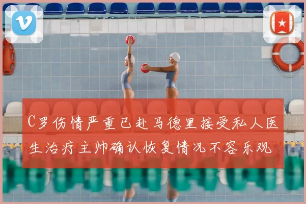 C罗伤情严重已赴马德里接受私人医生治疗主帅确认恢复情况不容乐观